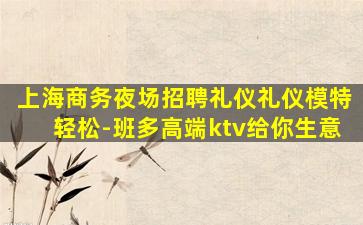 上海商务夜场招聘礼仪礼仪模特轻松-班多高端ktv给你生意