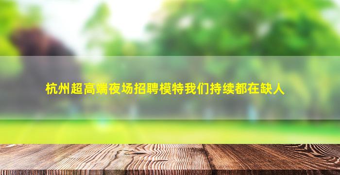 杭州超高端夜场招聘模特我们持续都在缺人